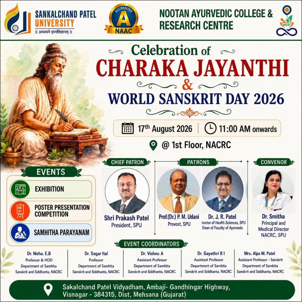 Honoring Ancient Wisdom & Linguistic Heritage! 🌿
Nootan Ayurvedic College & Research Centre (NACRC), Sankalchand Patel University (SPU), cordially invites all faculty members, scholars, and students to the grand celebration of:

✨ CHARAKA JAYANTHI & WORLD SANSKRIT DAY 2026 ✨

Join us as we pay homage to Maharshi Charaka, the father of Ayurvedic medicine, and celebrate Sanskrit, the eternal language of ancient Indian sciences.

📌 Event Details:

📅 Date: 17th August 2026

⏰ Time: 11:00 AM onwards

📍 Venue: 1st Floor, NACRC Building, SPU Campus, Visnagar

🎯 Key Event Highlights:

🖼️ Exhibition

🎨 Poster Presentation Competition

📖 Samhitha Parayanam

Organized by the Department of Samhita, Sanskrit and Siddhanta, NACRC.

Let us come together to celebrate our rich traditions, classical texts, and healing heritage! 🌺

#CharakaJayanthi2026 #WorldSanskritDay #Ayurveda #NACRC #SankalchandPatelUniversity #SPUVisnagar #SamhitaSiddhanta #AyurvedicHeritage